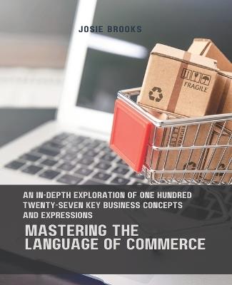 Mastering the Language of Commerce: An In-Depth Exploration of One Hundred Twenty-Seven Key Business Concepts and Expressions - Josie Brooks - cover