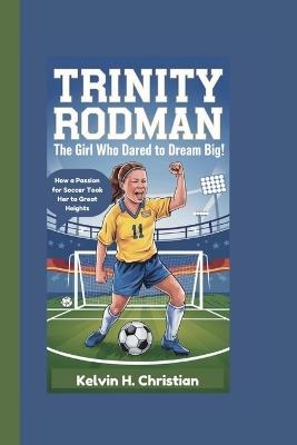 Trinity Rodman Biography: The Girl Who Dared to Dream Big! How a Passion for Soccer Took Her to Great Heights - Kelvin H Christian - cover