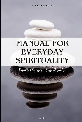 Manual for Everyday Spirituality: Small Changes, Big Results - M E - cover