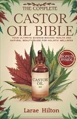 The Complete Castor Oil Bible: Your Ultimate Science-Backed Health and Natural Beauty Guide for Holistic Wellness