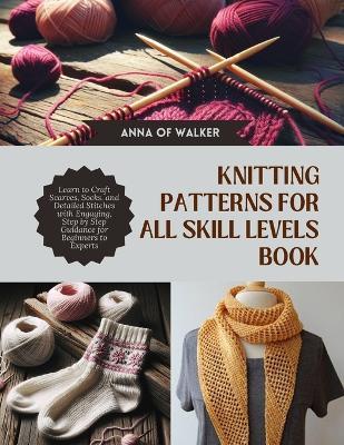 Knitting Patterns for All Skill Levels Book: Learn to Craft Scarves, Socks, and Detailed Stitches with Engaging, Step by Step Guidance for Beginners to Experts - Anna Of Walker - cover