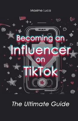 Becoming an Influencer on TikTok: The Ultimate Guide - Maxime Luca - cover