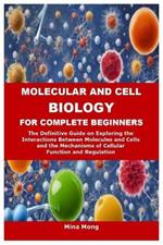 Molecular and Cell Biology for Complete Beginners: The Definitive Guide on Exploring the Interactions Between Molecules and Cells and the Mechanisms of Cellular Function and Regulation