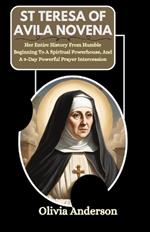 St Teresa of Avila Novena: Her Entire History from Humble Beginning to A Spiritual Powerhouse, and A 9-Day Powerful Prayer Intercession