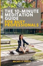 The 10-Minute Meditation Guide for Busy Professionals: An easy and effective way to reduce stress, improve sleep, and have laser-sharp focus.