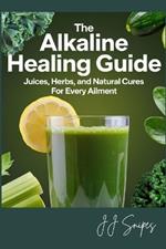 The Alkaline Healing Guide: Juices, Herbs, and Natural Cures for Every Ailment