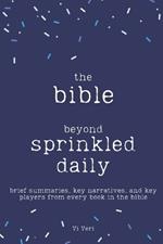 The Bible - Beyond Sprinkled Daily: Brief Summaries, Key Narratives, and Key Players from Every Book in the Bible