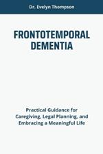 Frontotemporal Dementia: Practical Guidance for Caregiving, Legal Planning, and Embracing a Meaningful Life