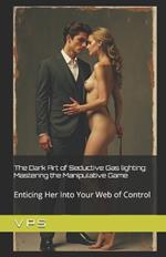 The Dark Art of Seductive Gas lighting: Mastering the Manipulative Game: Enticing Her Into Your Web of Control