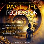 Past Life Regression: Healing Past Lives and Deep-seated Trauma (Discovering Other Worlds and the Purpose of Living Through Past Life Regressions)