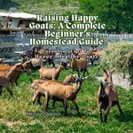 Raising Happy Goats: A Complete Beginner’s Homestead Guide