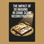 Impact of 3D Imaging in Crime Scene Reconstruction, The