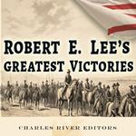 Robert E. Lee’s Greatest Victories