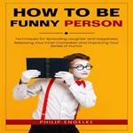 How to Be Funny Person: Techniques for Spreading Laughter and Happiness (Releasing Your Inner Comedian and Improving Your Sense of Humor)