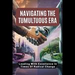 Navigating The Tumultuous Era: Leading With Excellence In Times Of Radical Change