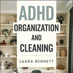 ADHD Organization and Cleaning: From Overwhelmed to Organized: Declutter Your Space, Simplify Your Life, and Finally Feel in Control Without Burning Out