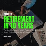 Debt to Retirement in 10 Years: The Secret Formula to Achieve Financial Freedom, Build Wealth Fast, and Retire Early Without Stress