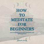 How to Meditate for Beginners: Easy Techniques to Calm Your Mind and Improve Focus