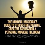 Mindful Musician’s Guide to Stress-Free Playing, Creative Expression & Personal Musical Freedom, The: How to Enjoy Music Without Pressure, Expectations, or an Audience