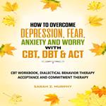 How to Overcome Depression, Fear, Anxiety, and Worry with CBT, DBT, & ACT