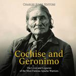 Cochise and Geronimo: The Lives and Legacies of the Most Famous Apache Warriors