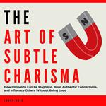 Art of Subtle Charisma, The: How Introverts Can Be Magnetic, Build Authentic Connections, and Influence Others Without Being Loud