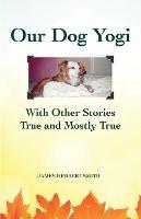 Our Dog Yogi With Other Stories True and Mostly True - James H Smith - cover