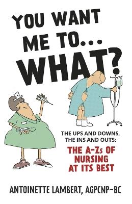You Want Me to What?: The ups and downs, the ins and outs: the A-Zs of nursing at its best. - Antoinette Lambert - cover