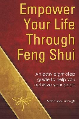 Empower Your Life Through Feng Shui: An Easy Eight Step Guide to Help You Achieve Your Goals - Maria McCullough - cover