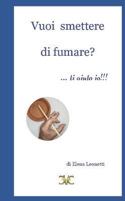 Vuoi smettere di fumare? ... ti aiuto io!!! - Elena Leonetti - ebook