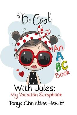 Be Cool With Jules: My Vacation Scrapbook: An ABC Book - Tonya Christine Hewitt - cover