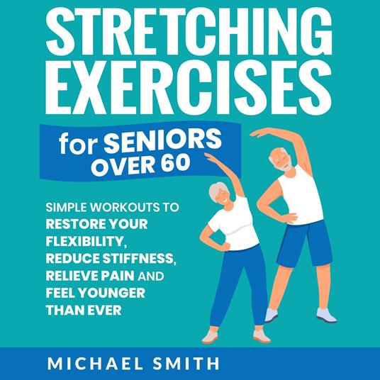 Stretching Exercises for Seniors over 60: Simple Workouts to Restore Your Flexibility, Reduce Stiffness, Relieve Pain, and Feel Younger than Ever