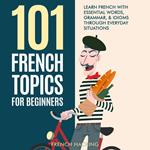 101 French Topics For Beginners - Learn French With essential Words, Grammar, & Idioms Through Everyday Situations