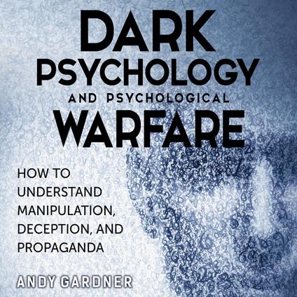 Dark Psychology and Psychological Warfare: How to Understand Manipulation, Deception, and Propaganda