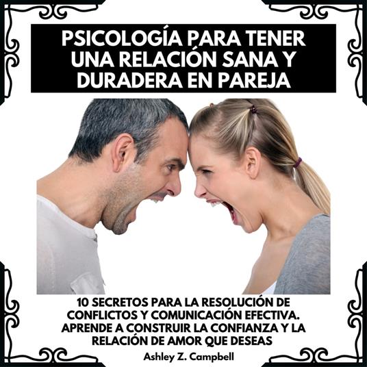 PSICOLOGÍA PARA TENER UNA RELACIÓN SANA Y DURADERA EN PAREJA: 10 SECRETOS PARA LA RESOLUCIÓN DE CONFLICTOS Y COMUNICACIÓN EFECTIVA. APRENDE A CONSTRUIR LA CONFIANZA Y LA RELACIÓN DE AMOR QUE DESEAS