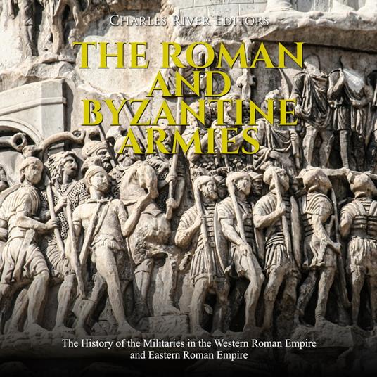 Roman and Byzantine Armies, The: The History of the Militaries in the Western Roman Empire and Eastern Roman Empire