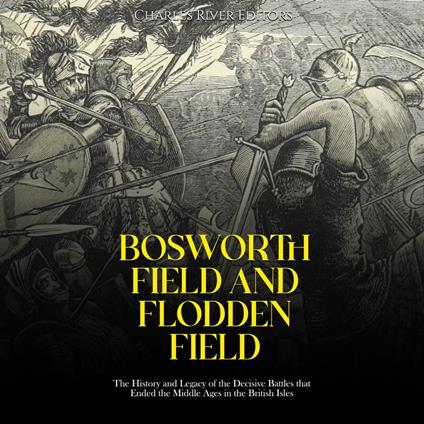 Bosworth Field and Flodden Field: The History and Legacy of the Decisive Battles that Ended the Middle Ages in the British Isles