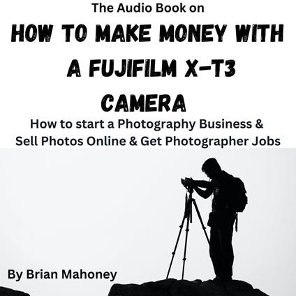 Audio Book on How To Make Money with a Fujifilm X-T3 Camera, The