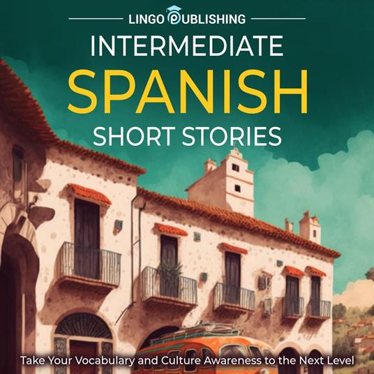 Intermediate Spanish Short Stories: Take Your Vocabulary and Culture Awareness to the Next Level