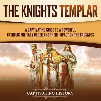 Knights Templar, The: A Captivating Guide to a Powerful Catholic Military Order and Their Impact on the Crusades