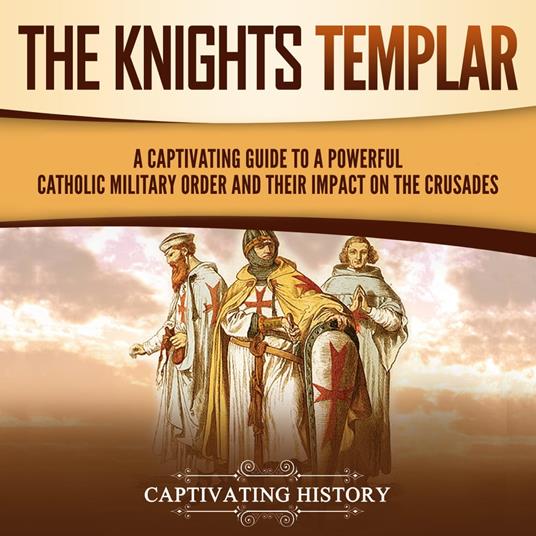 Knights Templar, The: A Captivating Guide to a Powerful Catholic Military Order and Their Impact on the Crusades