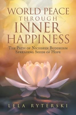 World Peace through Inner Happiness: The Path of Nichiren Buddhism Spreading Seeds of Hope - Lela Ryterski - cover