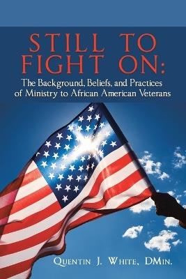 Still to Fight On: The Background, Beliefs, and Practices of Ministry to African American Veterans - Quentin J White Dmin - cover