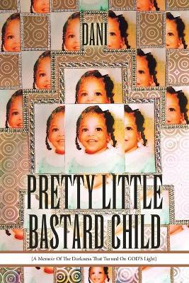 Pretty Little Bastard Child: (A Memoir Of The Darkness That Turned On GOD'S Light) - Dani - cover