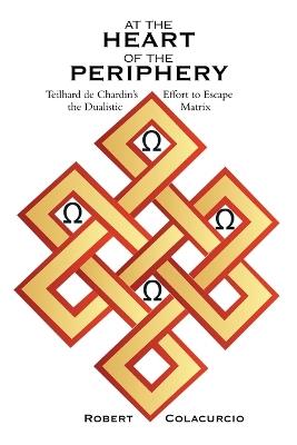 At the Heart of the Periphery: Teilhard de Chardin's Effort to Escape the Dualistic Matrix - Robert Colacurcio - cover