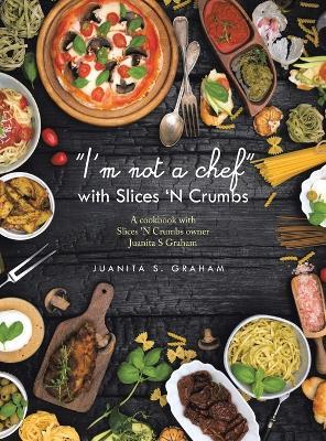 "I'm not a chef" with Slices 'N Crumbs: A cookbook with Slices 'N Crumbs owner Juanita S Graham - Juanita S Graham - cover