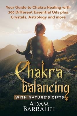 Chakra Balancing with Nature's Gifts: Your Guide to Chakra Healing with 200 Different Essential Oils plus Crystals, Astrology and more - Adam Barralet - cover