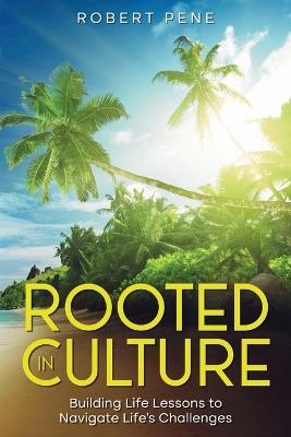 Rooted In Culture: Building Life Lessons to Navigate Life's Challenges - Robert Pene - cover