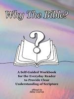 Why The Bible?: A Self-Guided Workbook for the Everyday Reader to Provide Clear Understanding of Scripture