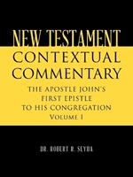 New Testament Contextual Commentary: THE APOSTLE JOHN'S FIRST EPISTLE TO HIS CONGREGATION Volume I